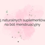 5 naturalnych suplementów na ból menstruacyjny