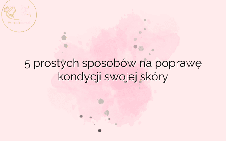 5 prostych sposobów na poprawę kondycji swojej skóry