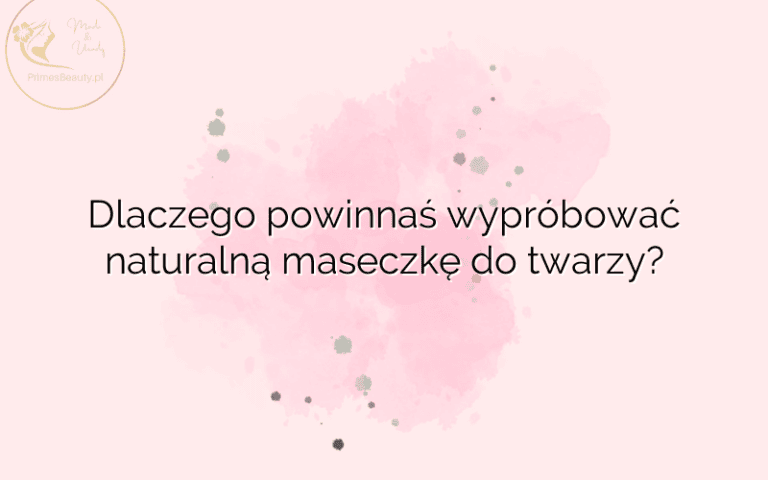 Dlaczego powinnaś wypróbować naturalną maseczkę do twarzy?