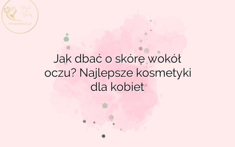 Jak dbać o skórę wokół oczu? Najlepsze kosmetyki dla kobiet