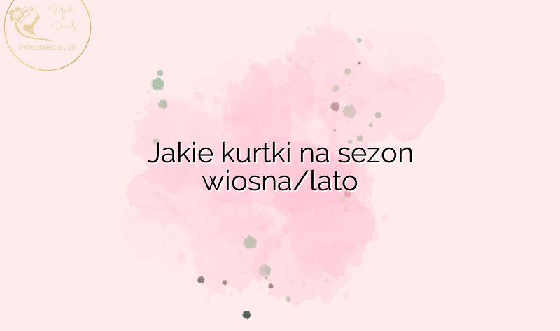 Jakie kurtki na sezon wiosna/lato