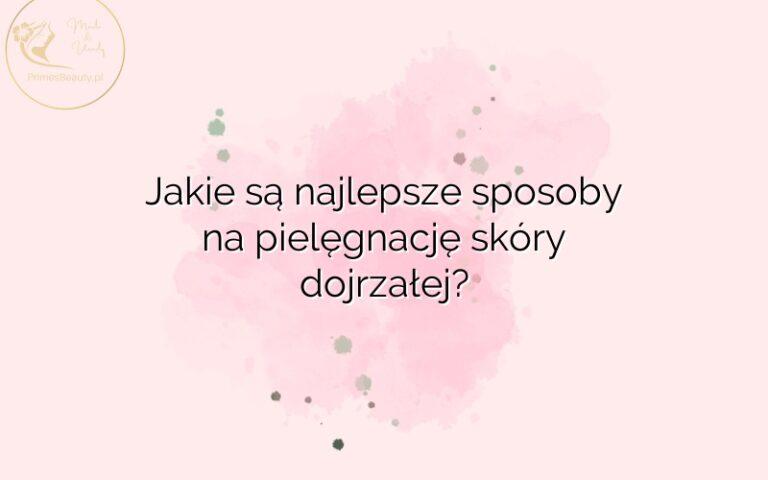 Jakie są najlepsze sposoby na pielęgnację skóry dojrzałej?