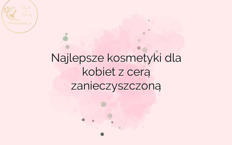 Najlepsze kosmetyki dla kobiet z cerą zanieczyszczoną