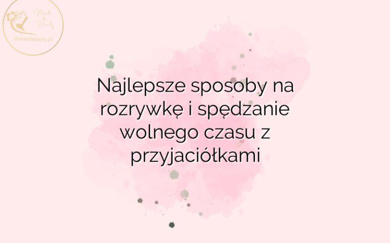 Najlepsze sposoby na rozrywkę i spędzanie wolnego czasu z przyjaciółkami